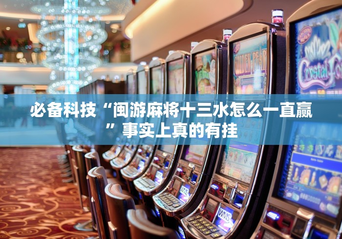 必备科技“闽游麻将十三水怎么一直赢”事实上真的有挂 必备科技“闽游麻将十三水怎么一直赢”事实上真的有挂