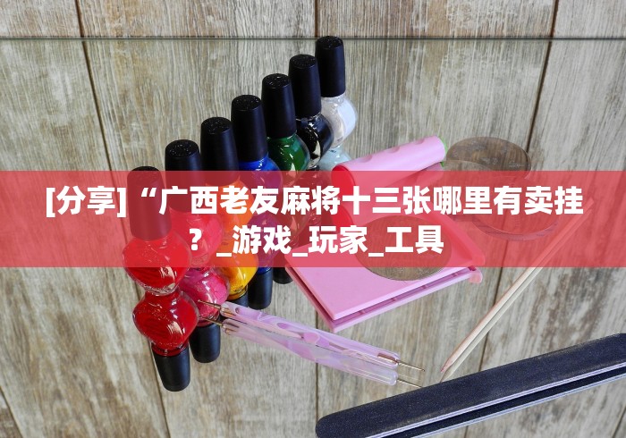 [分享]“广西老友麻将十三张哪里有卖挂？_游戏_玩家_工具