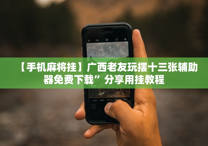 【手机麻将挂】广西老友玩摆十三张辅助器免费下载”分享用挂教程