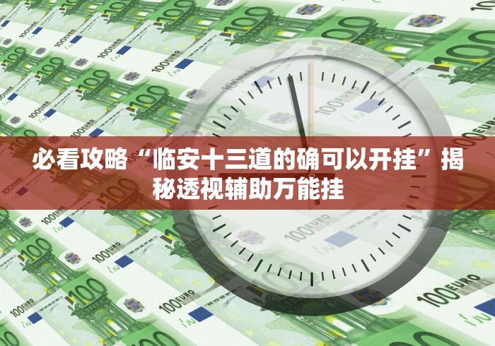 必看攻略“临安十三道的确可以开挂”揭秘透视辅助万能挂 必看攻略“临安十三道的确可以开挂”揭秘透视辅助万能挂