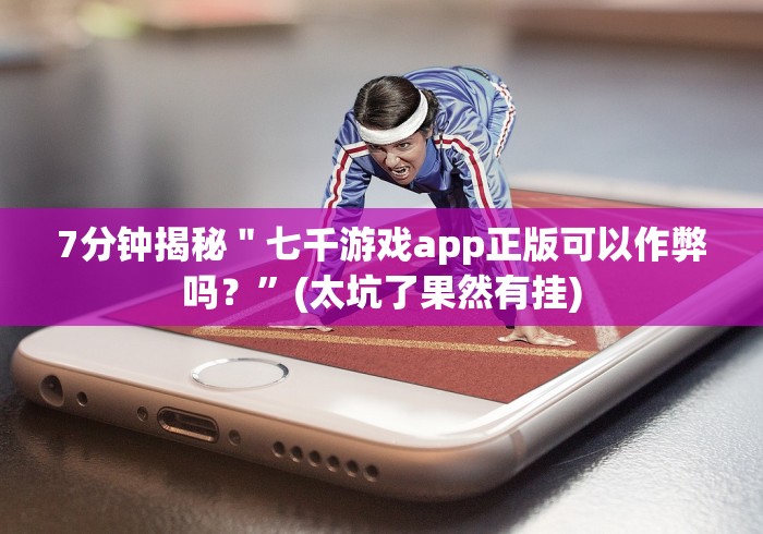 7分钟揭秘＂七千游戏app正版可以作弊吗？”(太坑了果然有挂)