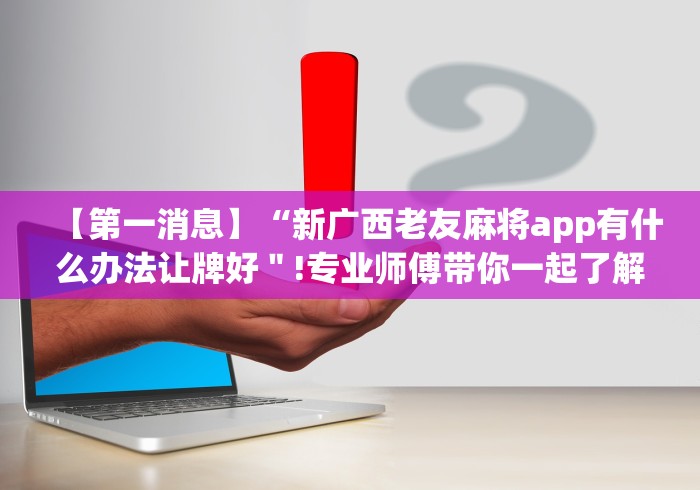 【第一消息】“新广西老友麻将app有什么办法让牌好＂!专业师傅带你一起了解