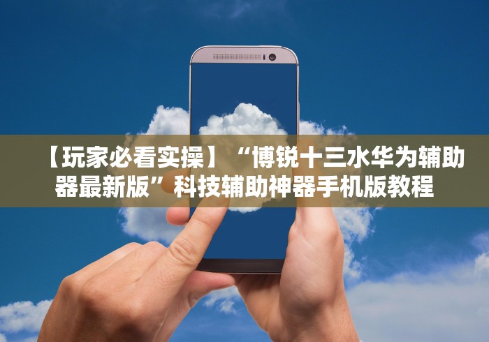 【玩家必看实操】“博锐十三水华为辅助器最新版”科技辅助神器手机版教程