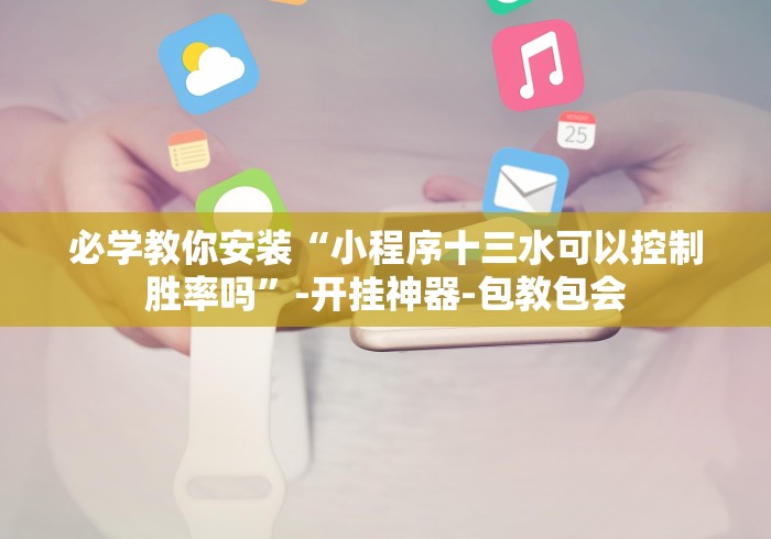 必学教你安装“小程序十三水可以控制胜率吗”-开挂神器-包教包会