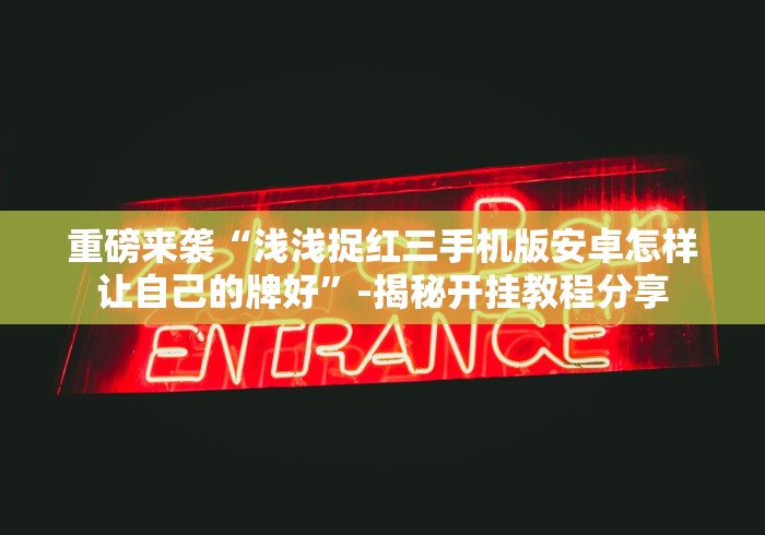 重磅来袭“浅浅捉红三手机版安卓怎样让自己的牌好”-揭秘开挂教程分享