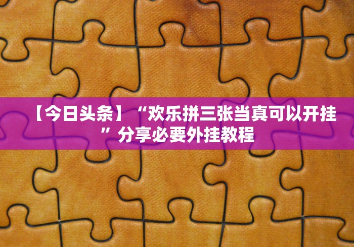 【今日头条】“欢乐拼三张当真可以开挂”分享必要外挂教程