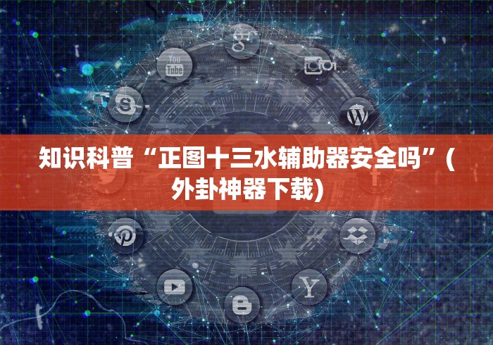 知识科普“正图十三水辅助器安全吗”(外卦神器下载)