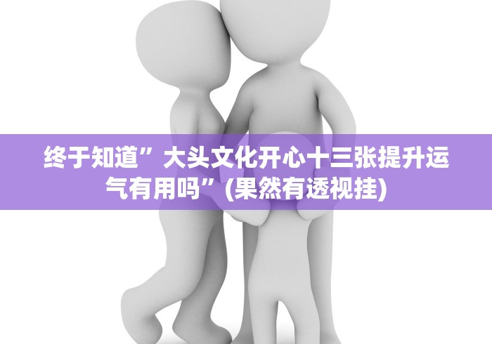 终于知道”大头文化开心十三张提升运气有用吗”(果然有透视挂)