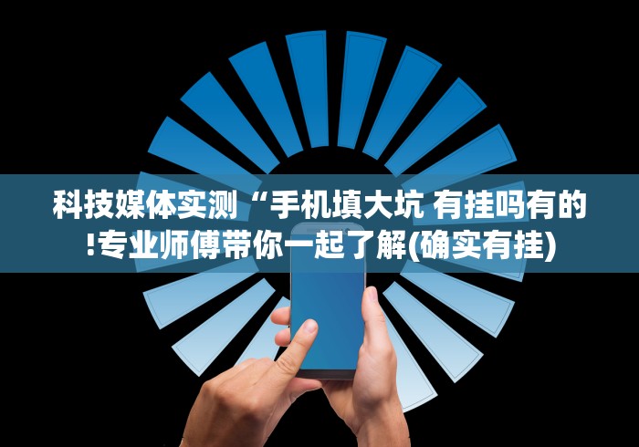 科技媒体实测“手机填大坑 有挂吗有的!专业师傅带你一起了解(确实有挂)