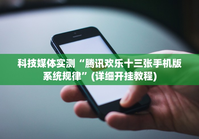 科技媒体实测“腾讯欢乐十三张手机版系统规律”(详细开挂教程)