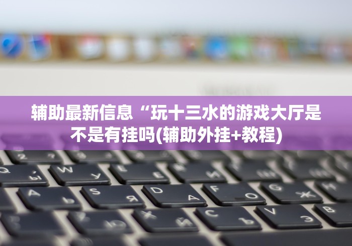 辅助最新信息“玩十三水的游戏大厅是不是有挂吗(辅助外挂+教程)