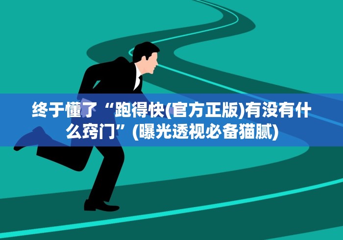 终于懂了“跑得快(官方正版)有没有什么窍门”(曝光透视必备猫腻)