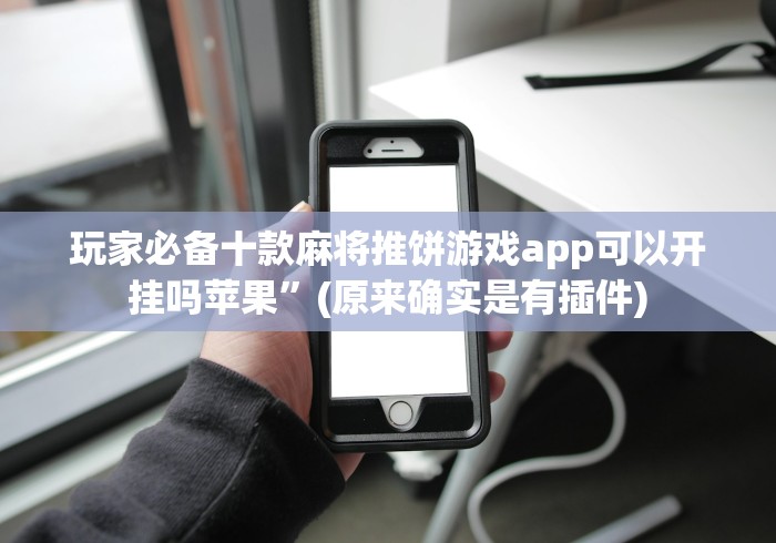 玩家必备十款麻将推饼游戏app可以开挂吗苹果”(原来确实是有插件)