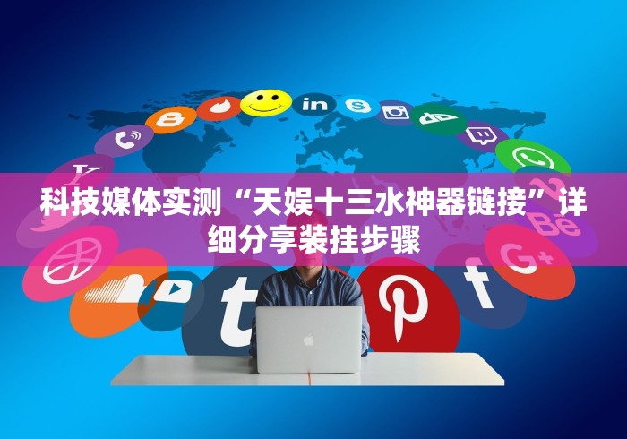 科技媒体实测“天娱十三水神器链接”详细分享装挂步骤