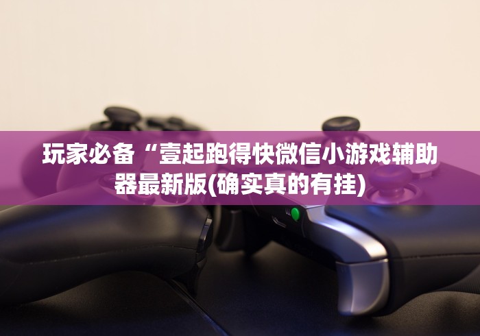 玩家必备“壹起跑得快微信小游戏辅助器最新版(确实真的有挂)