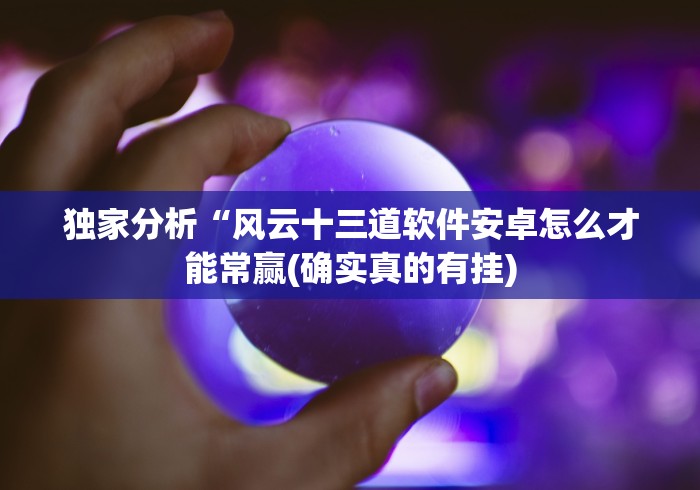 独家分析“风云十三道软件安卓怎么才能常赢(确实真的有挂)