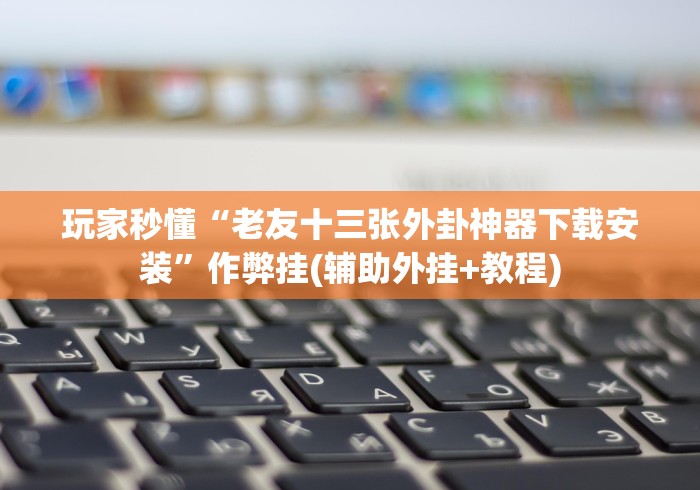 玩家秒懂“老友十三张外卦神器下载安装”作弊挂(辅助外挂+教程)