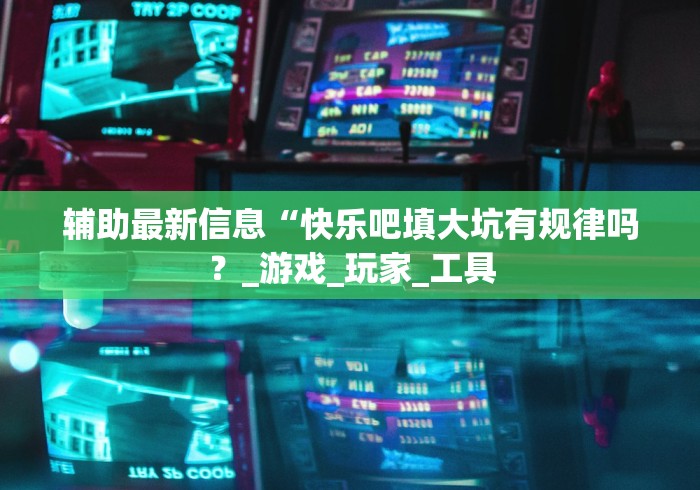 辅助最新信息“快乐吧填大坑有规律吗？_游戏_玩家_工具