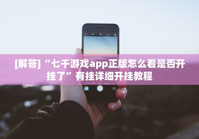 [解答]“七千游戏app正版怎么看是否开挂了”有挂详细开挂教程