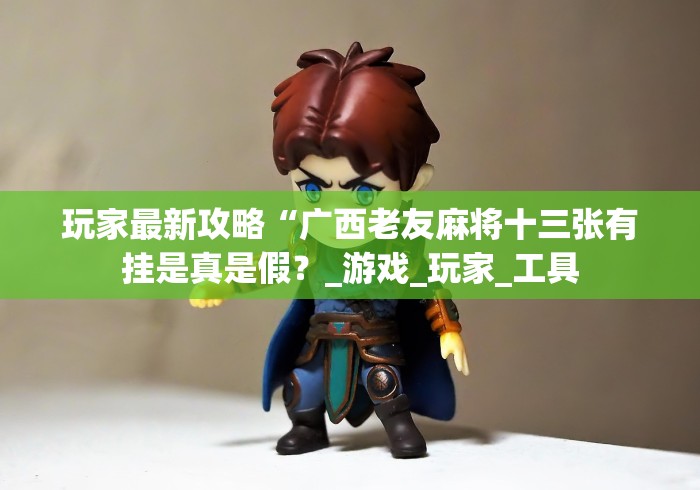 玩家最新攻略“广西老友麻将十三张有挂是真是假？_游戏_玩家_工具