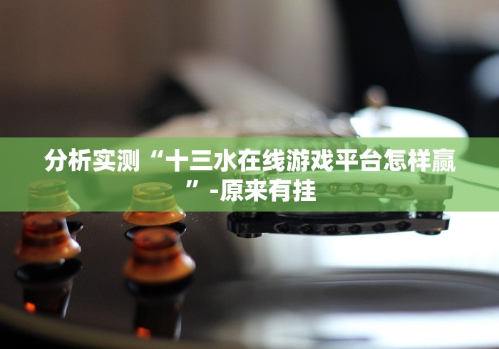 分析实测“十三水在线游戏平台怎样赢”-原来有挂