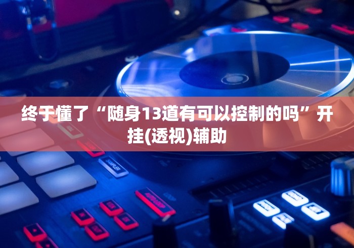 终于懂了“随身13道有可以控制的吗”开挂(透视)辅助