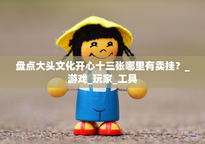 盘点大头文化开心十三张哪里有卖挂？_游戏_玩家_工具