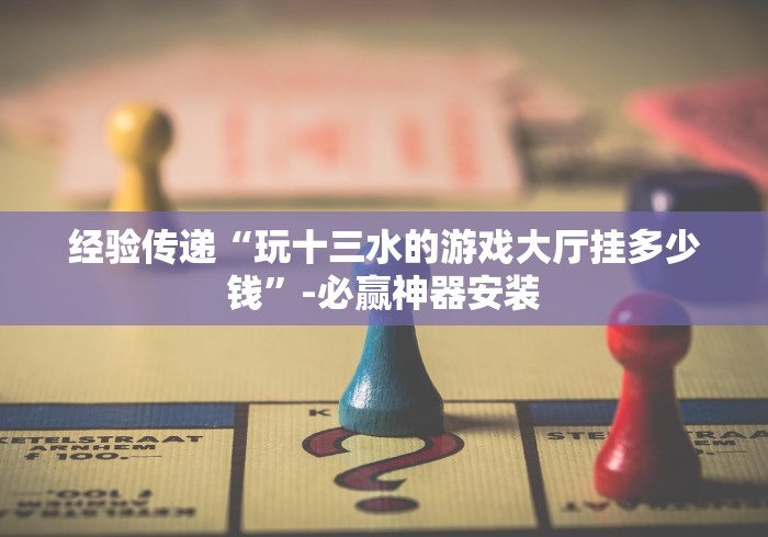 经验传递“玩十三水的游戏大厅挂多少钱”-必赢神器安装