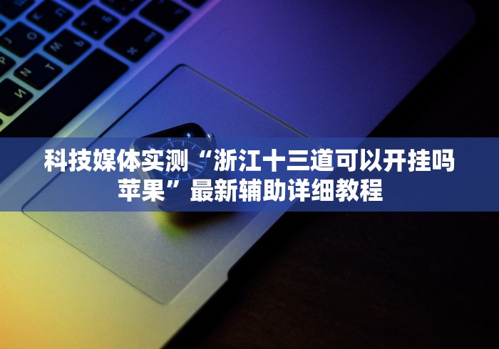 科技媒体实测“浙江十三道可以开挂吗苹果”最新辅助详细教程