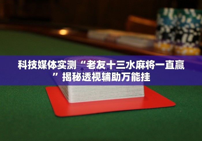 科技媒体实测“老友十三水麻将一直赢”揭秘透视辅助万能挂