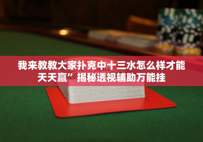 我来教教大家扑克中十三水怎么样才能天天赢”揭秘透视辅助万能挂