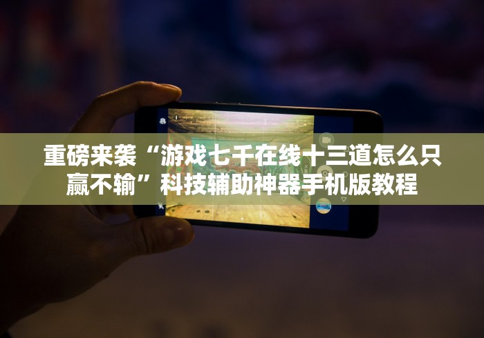 重磅来袭“游戏七千在线十三道怎么只赢不输”科技辅助神器手机版教程