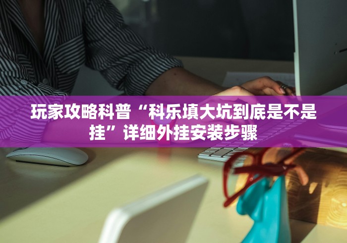 玩家攻略科普“科乐填大坑到底是不是挂”详细外挂安装步骤