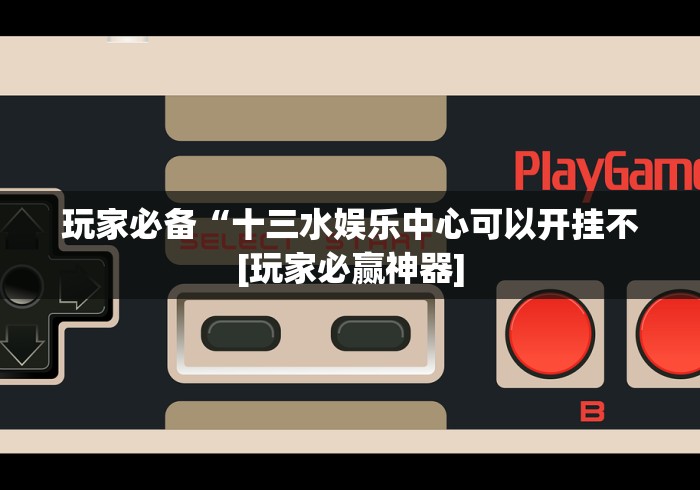 玩家必备“十三水娱乐中心可以开挂不[玩家必赢神器]