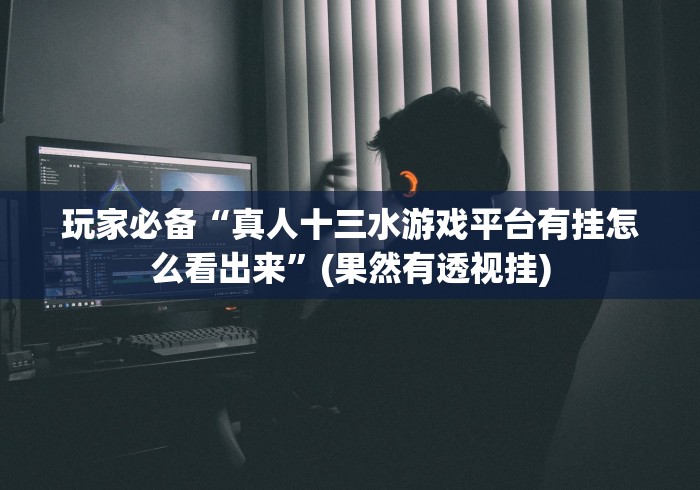 玩家必备“真人十三水游戏平台有挂怎么看出来”(果然有透视挂)