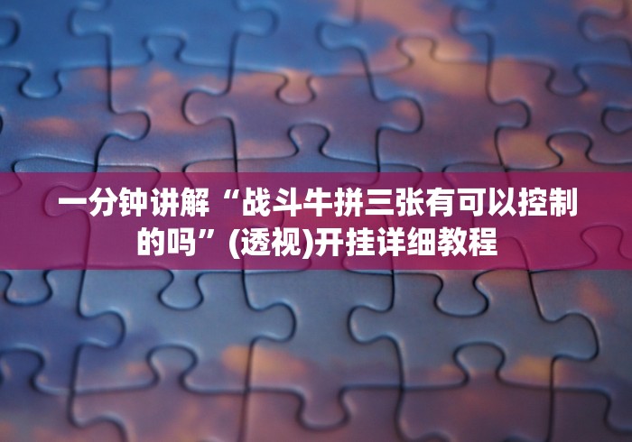 一分钟讲解“战斗牛拼三张有可以控制的吗”(透视)开挂详细教程