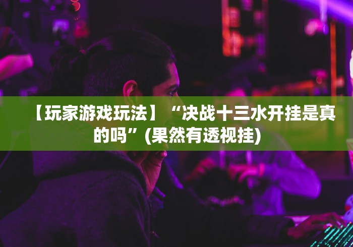 【玩家游戏玩法】“决战十三水开挂是真的吗”(果然有透视挂)