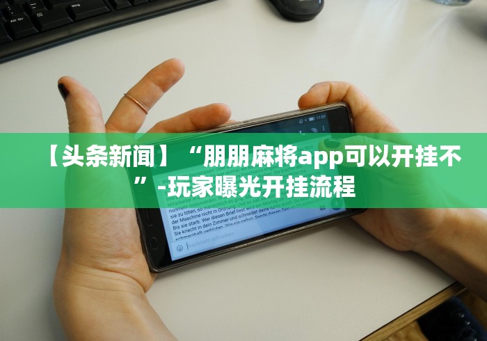 【头条新闻】“朋朋麻将app可以开挂不”-玩家曝光开挂流程