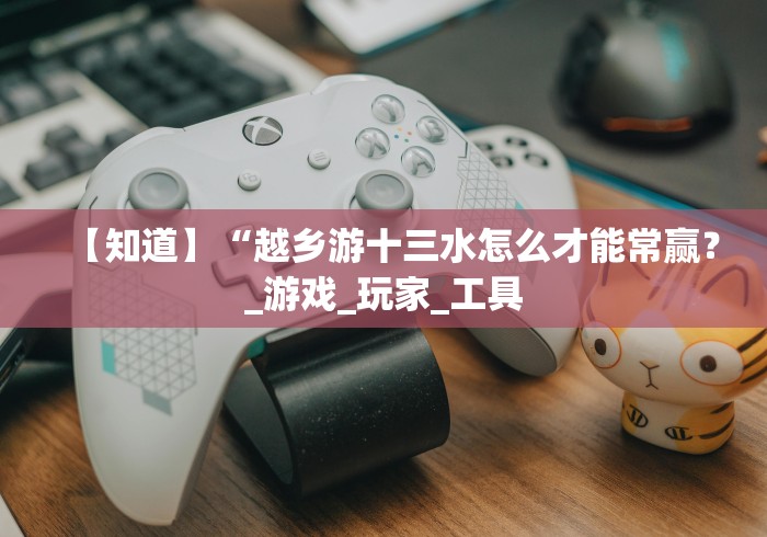 【知道】“越乡游十三水怎么才能常赢？_游戏_玩家_工具