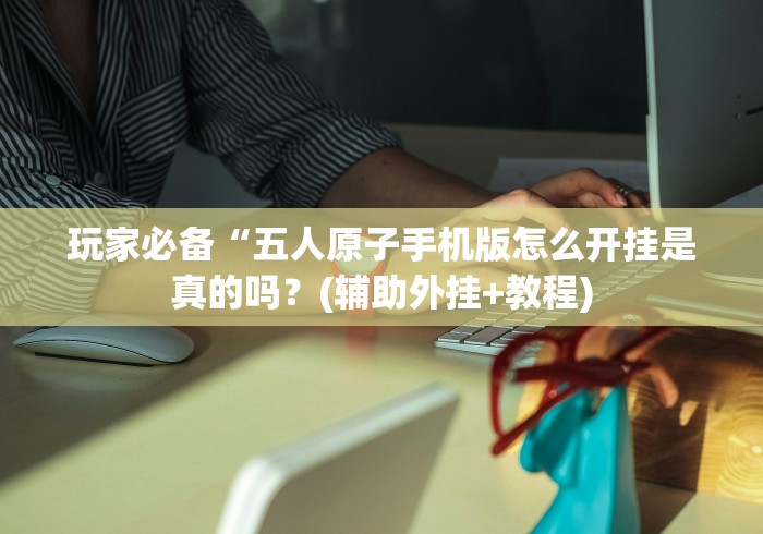 玩家必备“五人原子手机版怎么开挂是真的吗？(辅助外挂+教程)