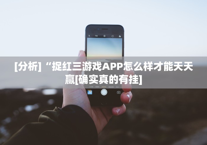 [分析]“捉红三游戏APP怎么样才能天天赢[确实真的有挂]