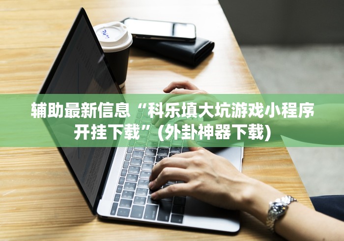 辅助最新信息“科乐填大坑游戏小程序开挂下载”(外卦神器下载) 辅助最新信息“科乐填大坑游戏小程序开挂下载”(外卦神器下载)