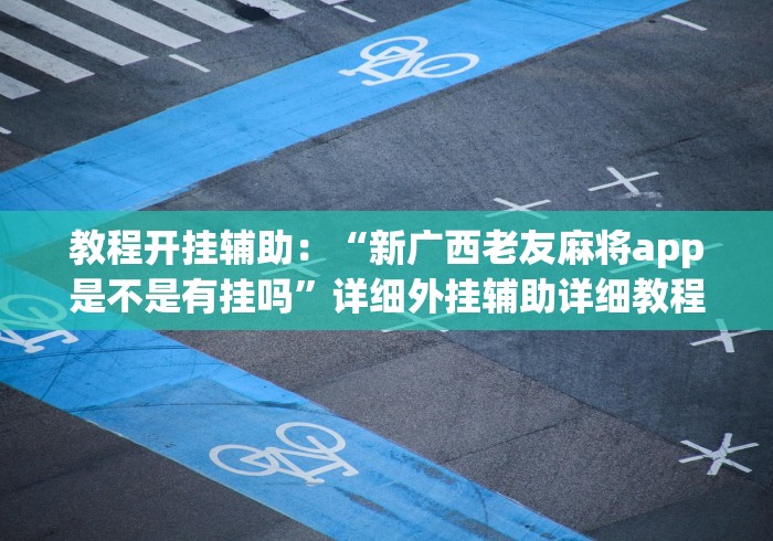 教程开挂辅助：“新广西老友麻将app是不是有挂吗”详细外挂辅助详细教程