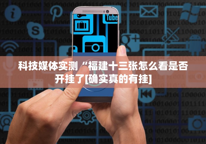 科技媒体实测“福建十三张怎么看是否开挂了[确实真的有挂]