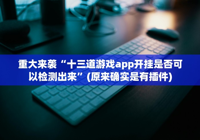 重大来袭“十三道游戏app开挂是否可以检测出来”(原来确实是有插件)