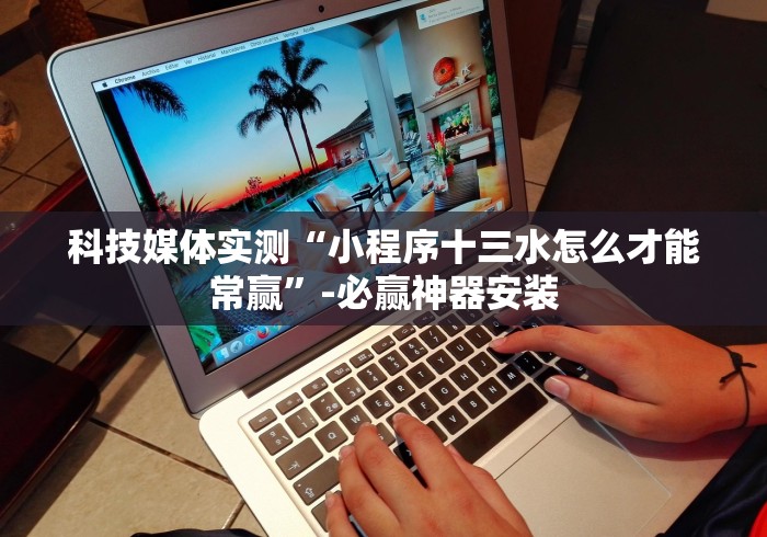 科技媒体实测“小程序十三水怎么才能常赢”-必赢神器安装