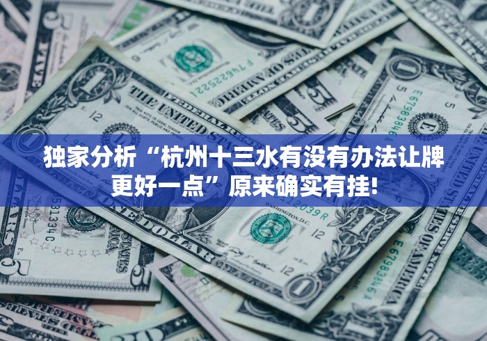 独家分析“杭州十三水有没有办法让牌更好一点”原来确实有挂!