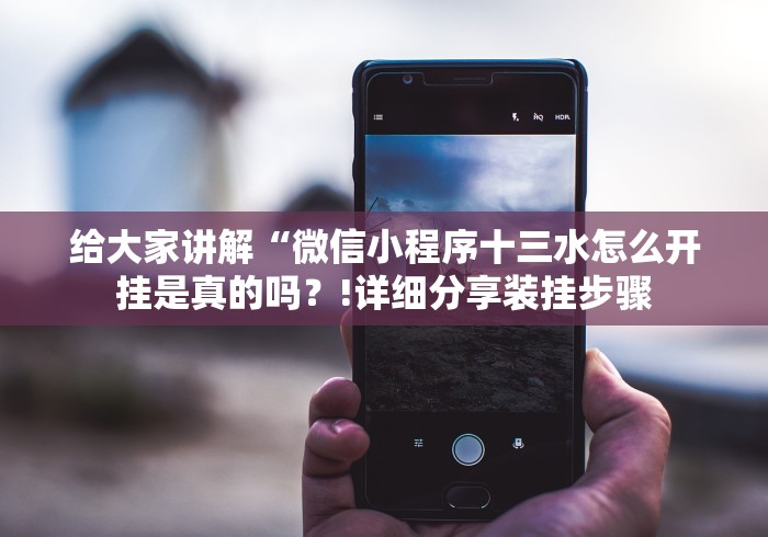 给大家讲解“微信小程序十三水怎么开挂是真的吗?!详细分享装挂步骤 给大家讲解“微信小程序十三水怎么开挂是真的吗?!详细分享装挂步骤