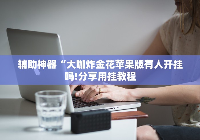 辅助神器“大咖炸金花苹果版有人开挂吗!分享用挂教程 辅助神器“大咖炸金花苹果版有人开挂吗!分享用挂教程