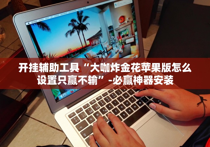 开挂辅助工具“大咖炸金花苹果版怎么设置只赢不输”-必赢神器安装